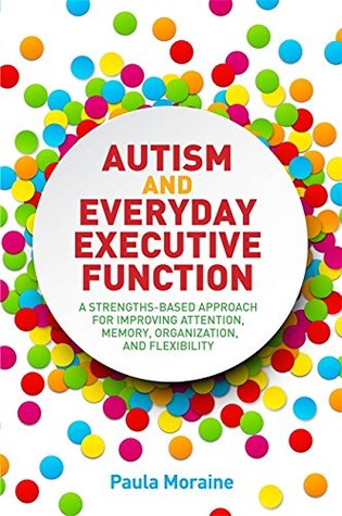 Read Online Autism and Everyday Executive Function: A Strengths-Based Approach for Improving Attention, Memory, Organization and Flexibility - Paula Moraine file in PDF