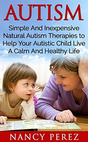 Read Autism: Simple And Inexpensive Natural Autism Therapies To Help Your Autistic Child Live A Calm And Healthy Life (Autism, Aspergers Syndrome, ADHD, ADD,  Therapy, Natural Therapy, Aromatherapy) - Nancy Perez file in PDF