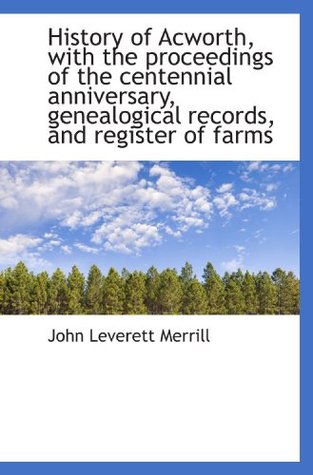 Read History of Acworth, with the proceedings of the centennial anniversary, genealogical records, and re - John Leverett Merrill file in ePub