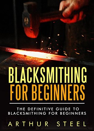Read Blacksmithing for Beginners: The definitive guide to blacksmithing for beginners - Arthur Steel | ePub