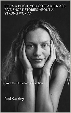 Read Online Life's A Bitch, You Gotta Kick Ass, Five Short Stories About a Strong Woman: From the St. Isidore Collection - Rod Kackley file in PDF