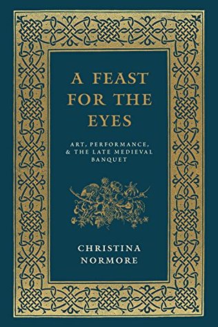 Read A Feast for the Eyes: Art, Performance, and the Late Medieval Banquet - Christina Normore | ePub