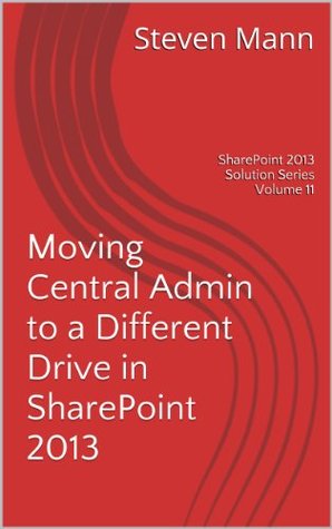 Download Moving Central Admin to a Different Drive in SharePoint 2013 (SharePoint 2013 Solution Series Book 11) - Steven Mann file in PDF