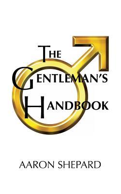 Read Online The Gentleman's Handbook: A Guide to Exemplary Behavior, or Rules of Life and Love for Men Who Care - Aaron Shepard | ePub