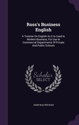 Read Online Ross's Business English: A Treatise on English as It Is Used in Modern Business, for Use in Commercial Departments of Private and Public Schools - John Walter Ross | ePub