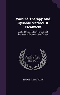 Read Vaccine Therapy and Opsonic Method of Treatment: A Short Compendium for General Practioners, Students, and Others - Richard William Allen | ePub