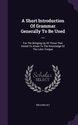 Download A Short Introduction of Grammar Generally to Be Used : For the Bringing Up All Those That Intend to Attain to the Knowledge of the Latin Tongue - William Lily file in ePub