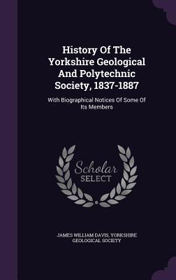 Download History of the Yorkshire Geological and Polytechnic Society, 1837-1887: With Biographical Notices of Some of Its Members - James William Davis | ePub