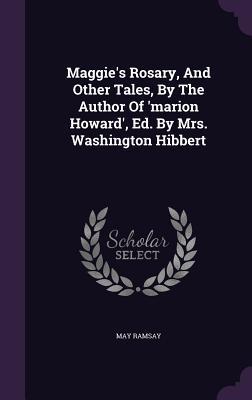 Read Online Maggie's Rosary, and Other Tales, by the Author of 'Marion Howard', Ed. by Mrs. Washington Hibbert - May Ramsay | PDF