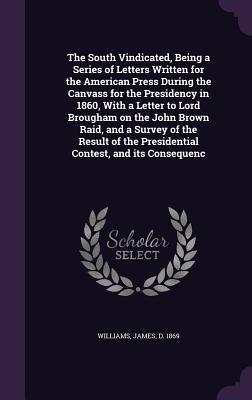 Download The South Vindicated, Being a Series of Letters Written for the American Press During the Canvass for the Presidency in 1860, with a Letter to Lord Brougham on the John Brown Raid, and a Survey of the Result of the Presidential Contest, and Its Consequenc - James Williams file in ePub