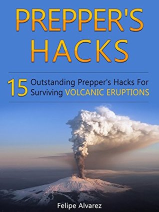 Full Download Prepper's Hacks: 15 Outstanding Prepper's Hacks For Surviving Volcanic Eruptions (Prepper's Hacks, Preppers Hacks, Preppers Hacks books) - Felipe Alvarez | PDF