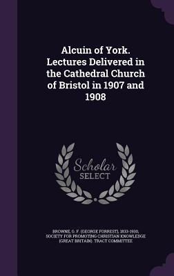 Full Download Alcuin of York. Lectures Delivered in the Cathedral Church of Bristol in 1907 and 1908 - G.F. Browne | ePub