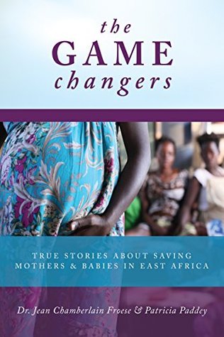 Full Download The Game Changers: True Stories about Saving Mothers and Babies in East Africa - Jean Chamberlain Froese file in ePub