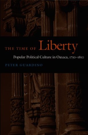 Download The Time of Liberty: Popular Political Culture in Oaxaca, 1750-1850 (Latin America Otherwise) - Peter Guardino | PDF