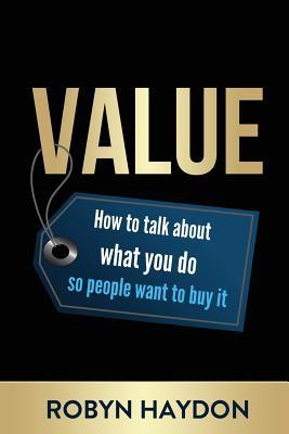 Download Value: How to Talk about What You Do So People Want to Buy It - Robyn Haydon | PDF