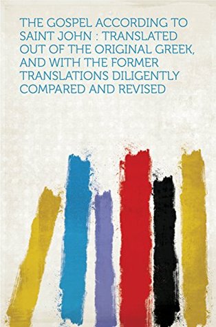 Download The Gospel According to Saint John : Translated Out of the Original Greek, and With the Former Translations Diligently Compared and Revised - HardPress file in PDF