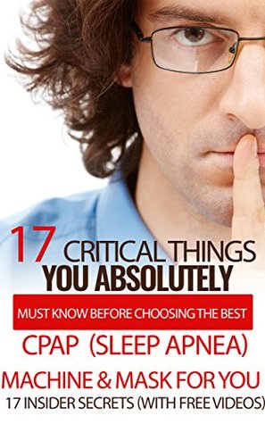 Read Online 17 Critical Things You Absolutely Must Know Before Choosing The Best CPAP (Sleep Apnea) Machine and Mask For You. (Plus 2 FREE INSIDER SECRETS VIDEO  for sleep apnea, sleep apnea device,) - CPAP HelpDesk | ePub