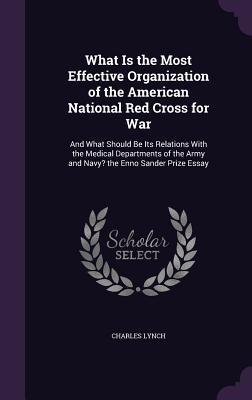 Download What Is the Most Effective Organization of the American National Red Cross for War: And What Should Be Its Relations with the Medical Departments of the Army and Navy? the Enno Sander Prize Essay - Charles Lynch file in PDF