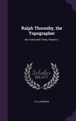 Full Download Ralph Thoresby, the Topographer: His Town and Times, Volume 1 - D H Atkinson file in ePub