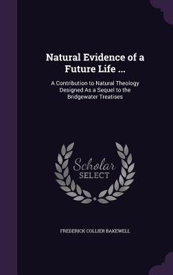 Full Download Natural Evidence of a Future Life : A Contribution to Natural Theology Designed as a Sequel to the Bridgewater Treatises - Frederick Collier Bakewell | ePub