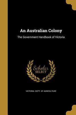 Full Download An Australian Colony: The Government Handbook of Victoria - Victoria Department of Agriculture file in ePub