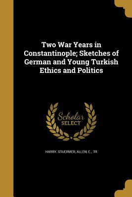 Read Online Two War Years in Constantinople; Sketches of German and Young Turkish Ethics and Politics - Harry Stuermer | ePub
