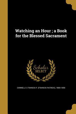 Read Watching an Hour; A Book for the Blessed Sacrament - Francis Patrick Donnelly | PDF