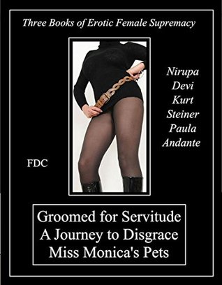 Read Groomed for Servitude - A Journey to Disgrace - Miss Monica's Pets: Three Books of Erotic Female Supremacy - Nirupa Devi | PDF