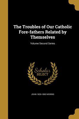 Read Online The Troubles of Our Catholic Fore-Fathers Related by Themselves; Volume Second Series - John Morris file in ePub