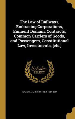 Read The Law of Railways, Embracing Corporations, Eminent Domain, Contracts, Common Carriers of Goods, and Passengers, Constitutional Law, Investments, [Etc.] - Isaac Fletcher 1804-1876 Redfield | PDF