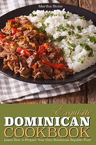 Full Download Exquisite Dominican Cookbook: Learn How to Prepare Your Own Dominican Republic Food - Explore with Us Some Exotic and Delicious Food from Dominican Republic - Martha Stone | PDF