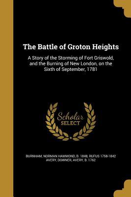 Full Download The Battle of Groton Heights: A Story of the Storming of Fort Griswold, and the Burning of New London, on the Sixth of September, 1781 - Rufus Avery | PDF