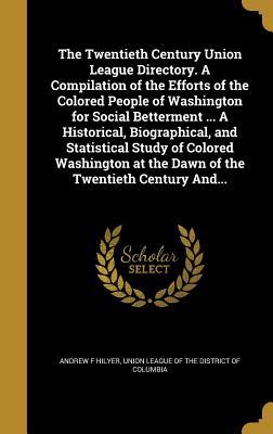 Full Download The Twentieth Century Union League Directory. a Compilation of the Efforts of the Colored People of Washington for Social Betterment  a Historical, Biographical, and Statistical Study of Colored Washington at the Dawn of the Twentieth Century And - Andrew F Hilyer | PDF