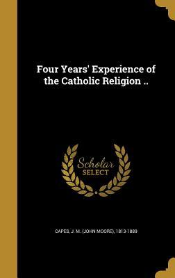 Full Download Four Years' Experience of the Catholic Religion .. - J M (John Moore) 1813-1889 Capes file in PDF