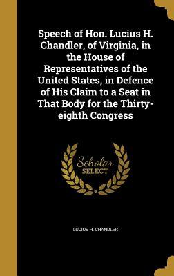 Full Download Speech of Hon. Lucius H. Chandler, of Virginia, in the House of Representatives of the United States, in Defence of His Claim to a Seat in That Body for the Thirty-Eighth Congress - Lucius H Chandler | PDF