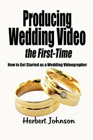 Full Download Producing Wedding Video the First Time: How to get started as a Wedding Videographer - Herbert Johnson file in PDF