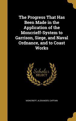 Read Online The Progress That Has Been Made in the Application of the Moncrieff-System to Garrison, Siege, and Naval Ordnance, and to Coast Works - Alexander Captain Moncrieff | ePub