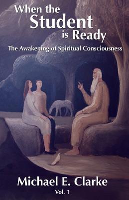 Read Online When The Student Is Ready: The Awakening of Spiritual Consciousness - Michael E. Clarke | PDF