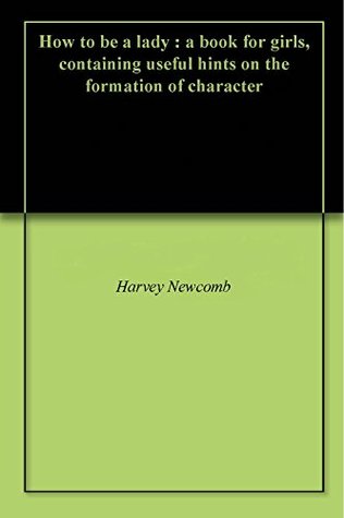 Full Download How to be a lady : a book for girls, containing useful hints on the formation of character - Harvey Newcomb file in PDF