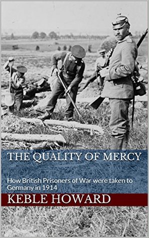 Full Download The Quality of Mercy: How British Prisoners of War were taken to Germany in 1914 - Keble Howard | PDF