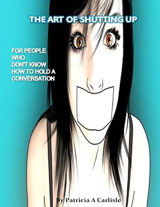 Download The Art Of Shutting Up: For People Who Don't Know How To Hold A Conversation (shut up, how to shut up, shut up button, talking to strangers, stop talking, chatter box) - Patricia Carlisle file in PDF