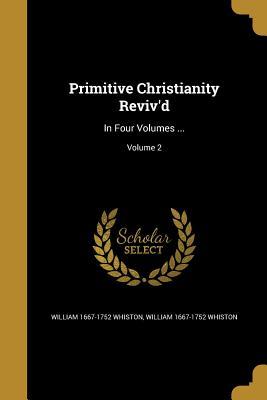 Read Primitive Christianity Reviv'd: In Four Volumes ; Volume 2 - William Whiston | ePub