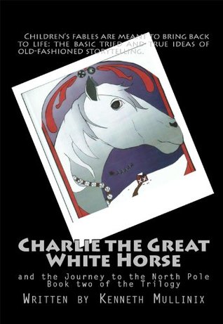 Download Charlie the Great White Horse: and the Journey to the North Pole (Charlie the Great White Horse and the Journey to the North Pole Book 2) - Kenneth Mullinix file in PDF