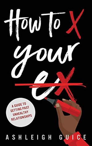 Download How to X Your Ex: A Guide to Getting Past Unhealthy Relationships - Ashleigh Guice | ePub