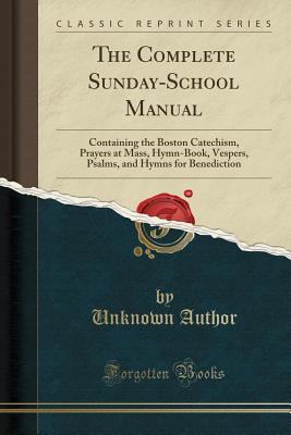 Full Download The Complete Sunday-School Manual: Containing the Boston Catechism, Prayers at Mass, Hymn-Book, Vespers, Psalms, and Hymns for Benediction (Classic Reprint) - Unknown file in ePub