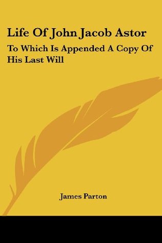Read Online Life of John Jacob Astor: To Which Is Appended a Copy of His Last Will - James Parton | ePub