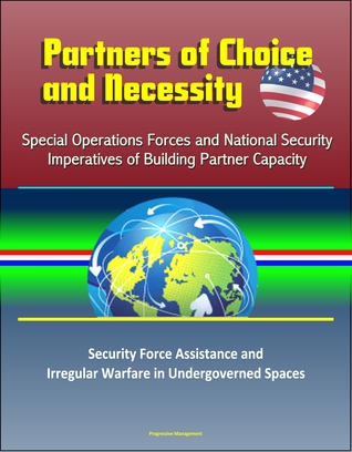 Read Partners of Choice and Necessity: Special Operations Forces and National Security Imperatives of Building Partner Capacity – Security Force Assistance and Irregular Warfare in Undergoverned Spaces - Progressive Management file in PDF