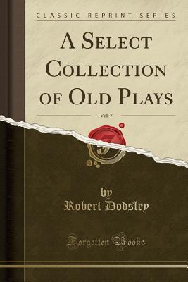 Full Download A Select Collection of Old Plays, Vol. 7 (Classic Reprint) - Robert Dodsley file in ePub