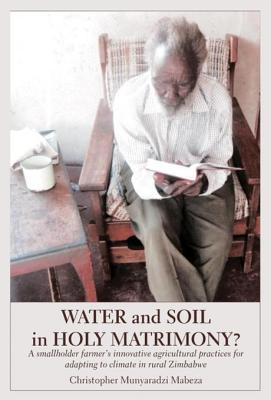 Read Water and Soil in Holy Matrimony?: A Smallholder Farmer's Innovative Agricultural Practices for Adapting to Climate in Rural Zimbabwe - Christopher Munyaradzi file in ePub