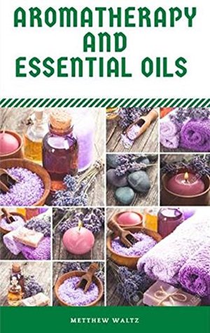 Read Online Aromatherapy And Essential Oils: Benefits of Aromatherapy and uses of Essential Oils - Matthew Waltz file in PDF